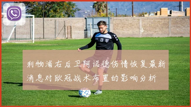 利物浦右后卫阿诺德伤情恢复最新消息对欧冠战术布置的影响分析