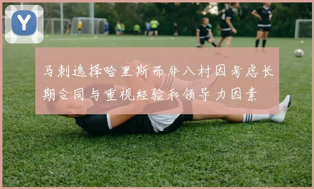 马刺选择哈里斯而非八村因考虑长期合同与重视经验和领导力因素