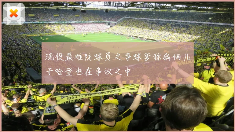 现役最难防球员之争球爹称我俩儿子哈登也在争议之中