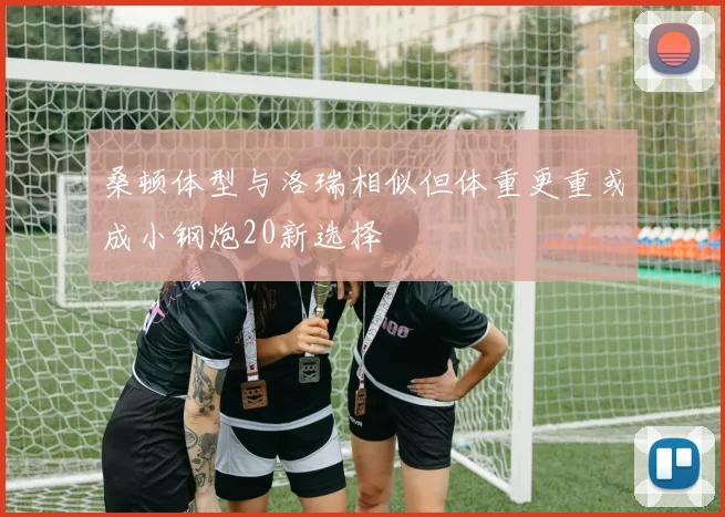 桑顿体型与洛瑞相似但体重更重或成小钢炮20新选择