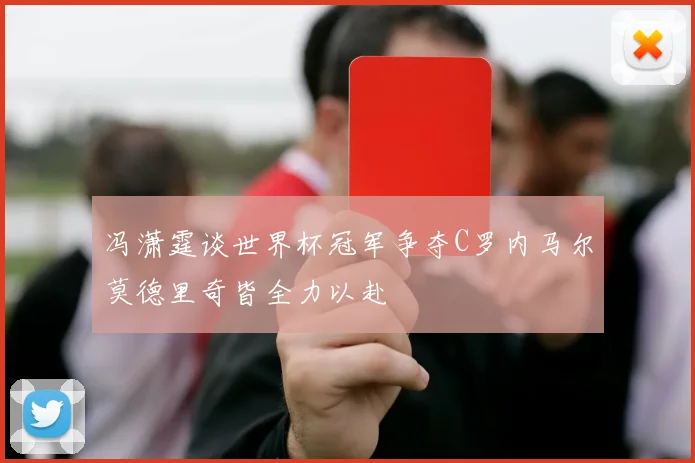冯潇霆谈世界杯冠军争夺C罗内马尔莫德里奇皆全力以赴