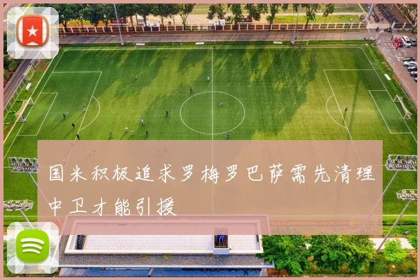 国米积极追求罗梅罗巴萨需先清理中卫才能引援
