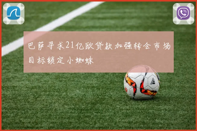 巴萨寻求21亿欧贷款加强转会市场目标锁定小蜘蛛