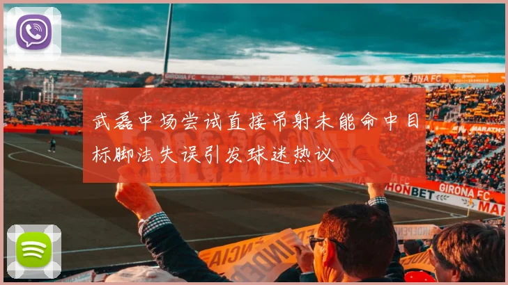 武磊中场尝试直接吊射未能命中目标脚法失误引发球迷热议