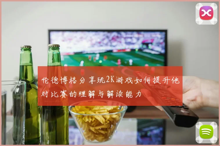 伦德博格分享玩2K游戏如何提升他对比赛的理解与解读能力