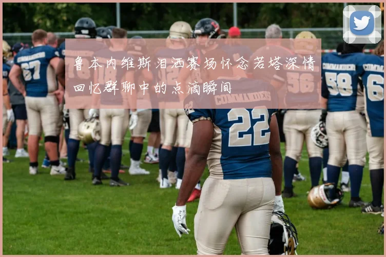 鲁本内维斯泪洒赛场怀念若塔深情回忆群聊中的点滴瞬间