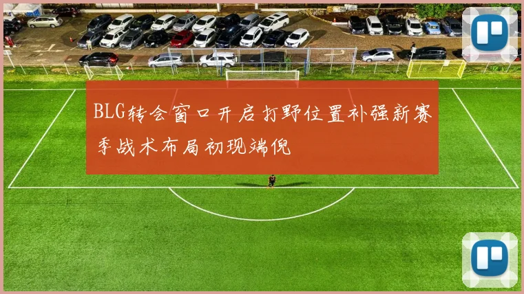 BLG转会窗口开启打野位置补强新赛季战术布局初现端倪