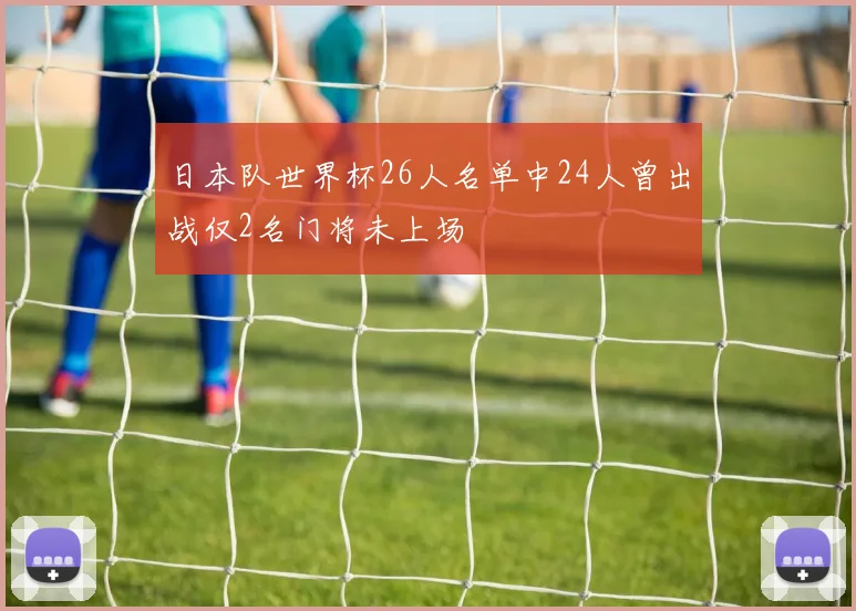 日本队世界杯26人名单中24人曾出战仅2名门将未上场