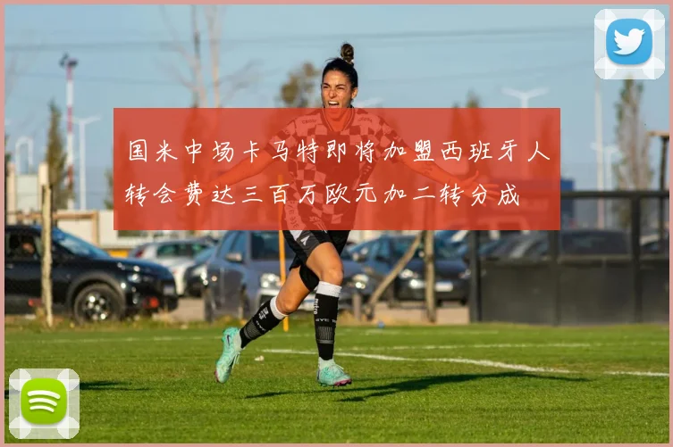 国米中场卡马特即将加盟西班牙人转会费达三百万欧元加二转分成