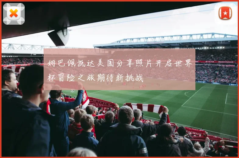 姆巴佩抵达美国分享照片开启世界杯冒险之旅期待新挑战